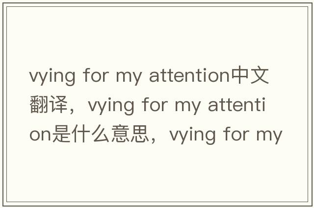 vying for my attention中文翻譯，vying for my attention是什么意思，vying for my attention發(fā)音、用法及例句