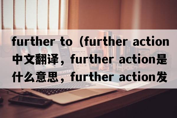 further to（further action中文翻譯，further action是什么意思，further action發(fā)音、用法及例句）