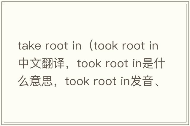 take root in（took root in中文翻譯，took root in是什么意思，took root in發(fā)音、用法及例句）