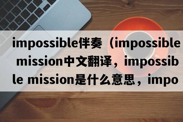 impossible伴奏（impossible mission中文翻譯，impossible mission是什么意思，impossible mission發(fā)音、用法及例句）