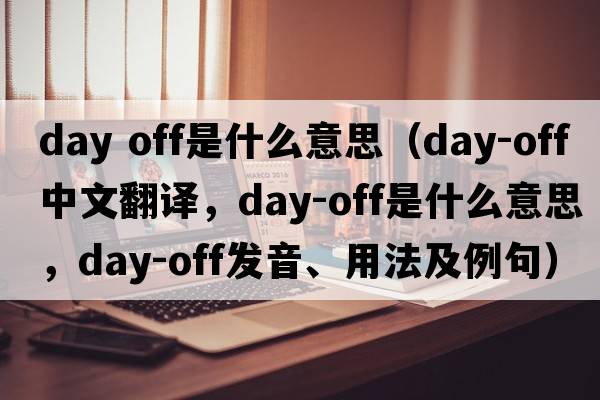 day off是什么意思（day-off中文翻譯，day-off是什么意思，day-off發(fā)音、用法及例句）