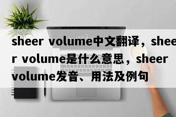 sheer volume中文翻譯，sheer volume是什么意思，sheer volume發(fā)音、用法及例句