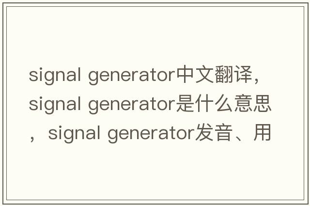 signal generator中文翻譯，signal generator是什么意思，signal generator發(fā)音、用法及例句
