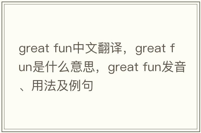 great fun中文翻譯，great fun是什么意思，great fun發(fā)音、用法及例句