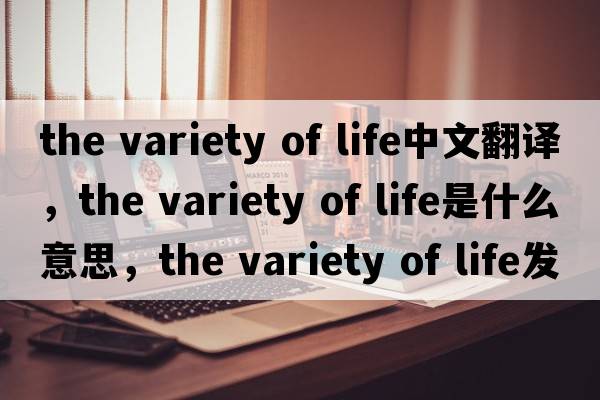 the variety of life中文翻譯，the variety of life是什么意思，the variety of life發(fā)音、用法及例句