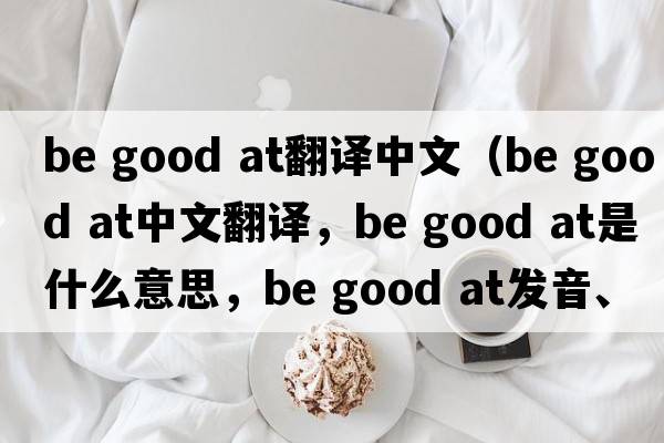 be good at翻譯中文（Be good at中文翻譯，Be good at是什么意思，Be good at發(fā)音、用法及例句）