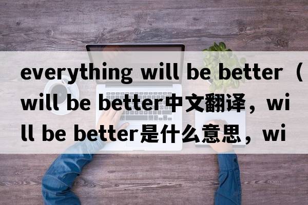 everything will be better（will be better中文翻譯，will be better是什么意思，will be better發(fā)音、用法及例句）