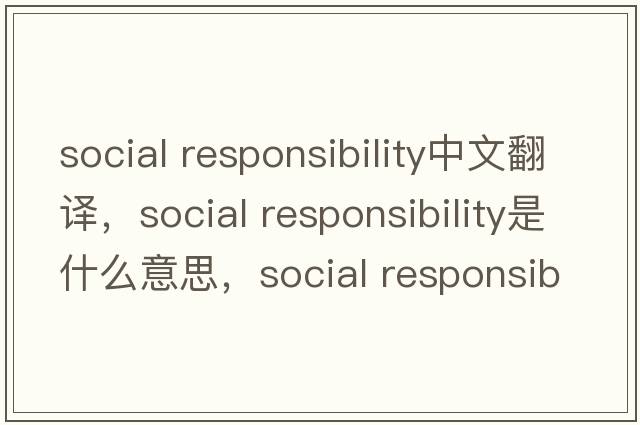 social responsibility中文翻譯，social responsibility是什么意思，social responsibility發(fā)音、用法及例句