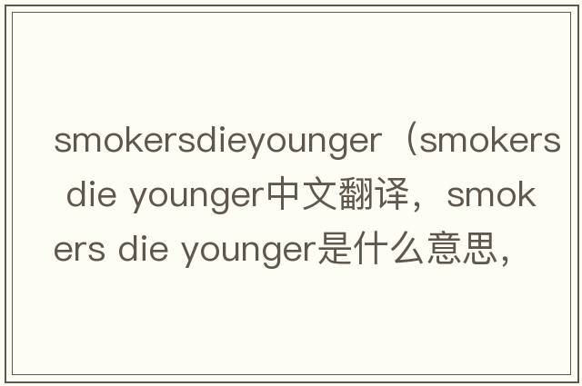 smokersdieyounger（smokers die younger中文翻譯，smokers die younger是什么意思，smokers die younger發(fā)音、用法及例句）