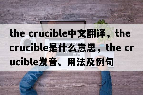 the crucible中文翻譯，the crucible是什么意思，the crucible發(fā)音、用法及例句