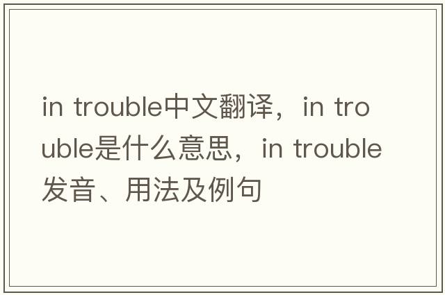 in trouble中文翻譯，in trouble是什么意思，in trouble發(fā)音、用法及例句