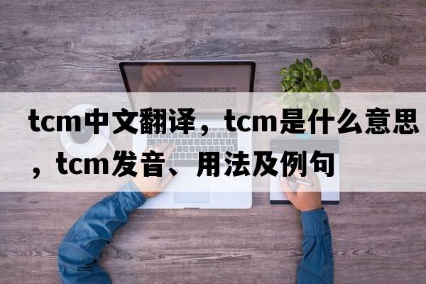 tcm中文翻譯，tcm是什么意思，tcm發(fā)音、用法及例句