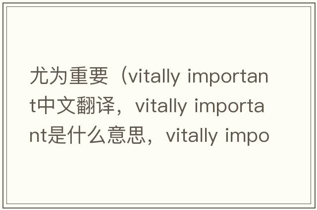尤為重要（vitally important中文翻譯，vitally important是什么意思，vitally important發(fā)音、用法及例句）