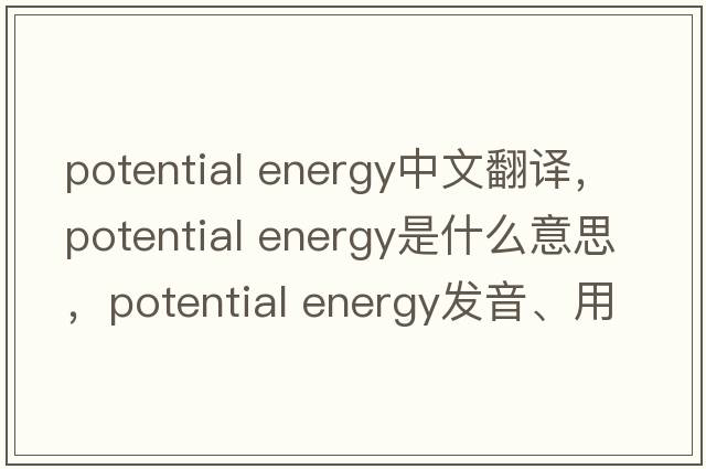 potential energy中文翻譯，potential energy是什么意思，potential energy發(fā)音、用法及例句