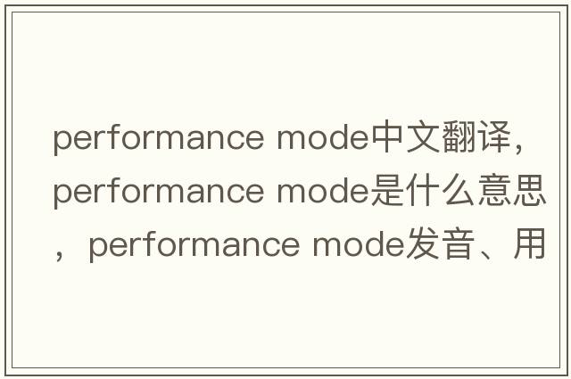 performance mode中文翻譯，performance mode是什么意思，performance mode發(fā)音、用法及例句