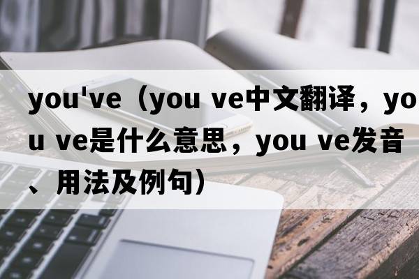 you've（you ve中文翻譯，you ve是什么意思，you ve發(fā)音、用法及例句）