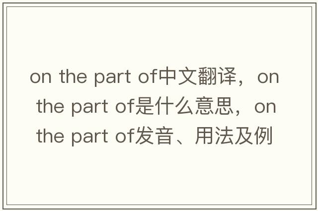 on the part of中文翻譯，on the part of是什么意思，on the part of發(fā)音、用法及例句