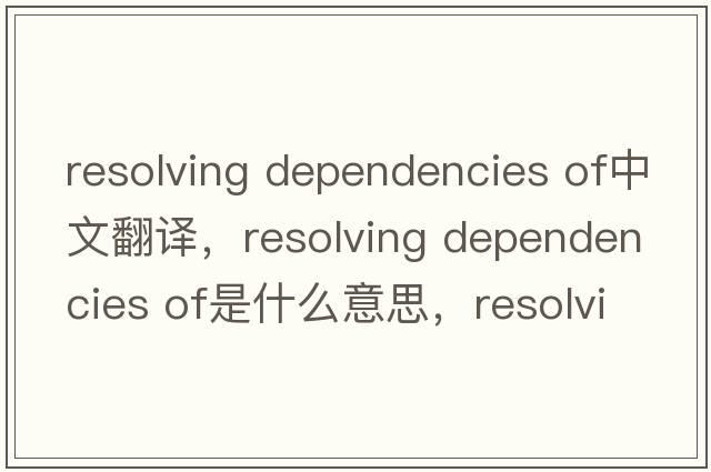 resolving dependencies of中文翻譯，resolving dependencies of是什么意思，resolving dependencies of發(fā)音、用法及例句