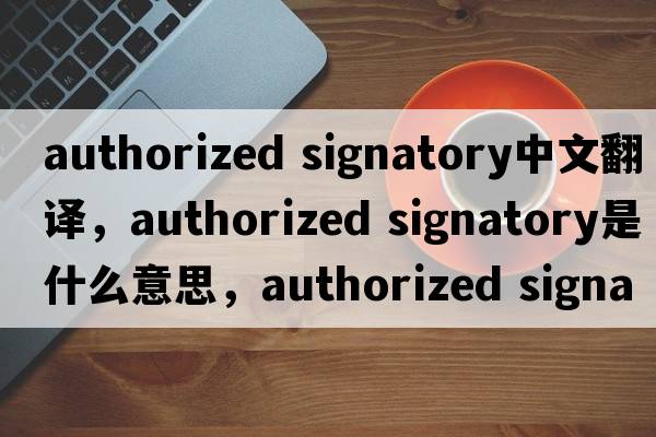 authorized signatory中文翻譯，authorized signatory是什么意思，authorized signatory發(fā)音、用法及例句