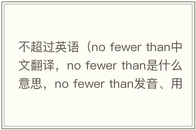 不超過(guò)英語(yǔ)（no fewer than中文翻譯，no fewer than是什么意思，no fewer than發(fā)音、用法及例句）