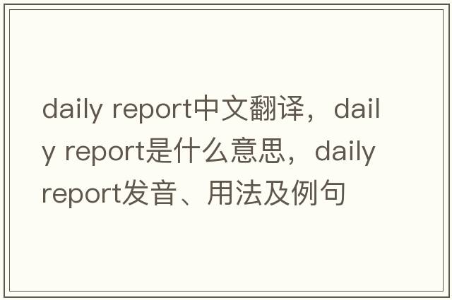 daily report中文翻譯，daily report是什么意思，daily report發(fā)音、用法及例句