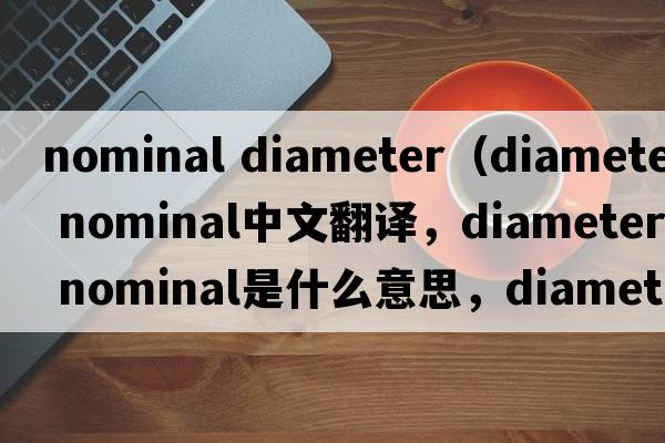 nominal diameter（diameter nominal中文翻譯，diameter nominal是什么意思，diameter nominal發(fā)音、用法及例句）
