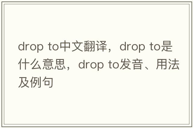 drop to中文翻譯，drop to是什么意思，drop to發(fā)音、用法及例句