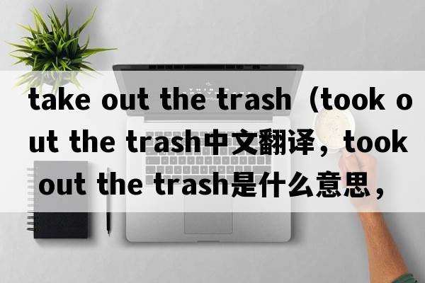 take out the trash（took out the trash中文翻譯，took out the trash是什么意思，took out the trash發(fā)音、用法及例句）