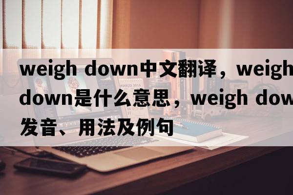 weigh down中文翻譯，weigh down是什么意思，weigh down發(fā)音、用法及例句