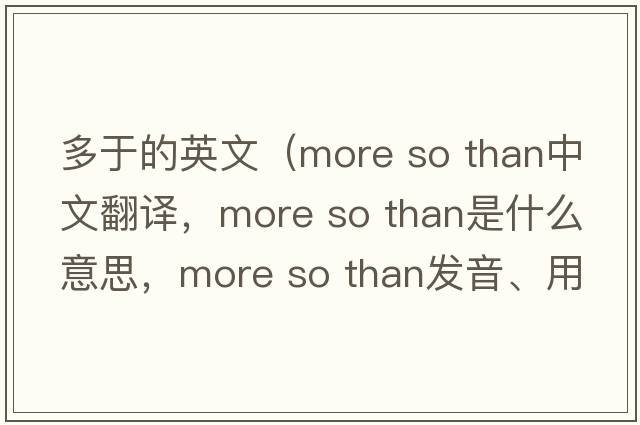 多于的英文（more so than中文翻譯，more so than是什么意思，more so than發(fā)音、用法及例句）