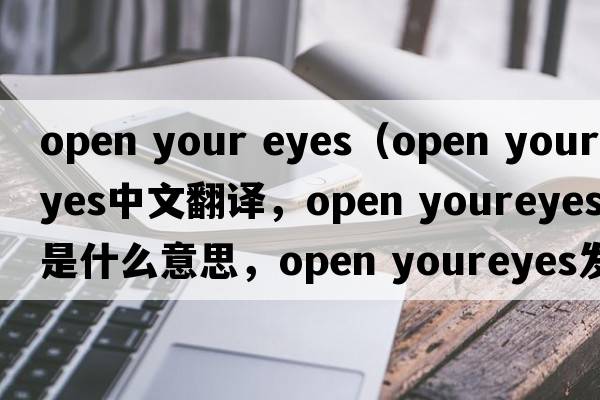 open your eyes（open youreyes中文翻譯，open youreyes是什么意思，open youreyes發(fā)音、用法及例句）