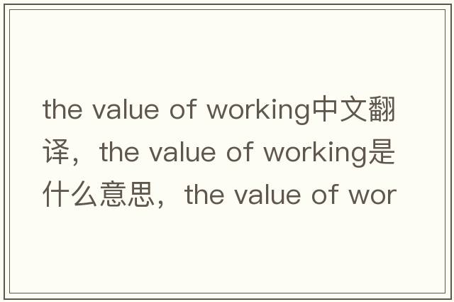 the value of working中文翻譯，the value of working是什么意思，the value of working發(fā)音、用法及例句