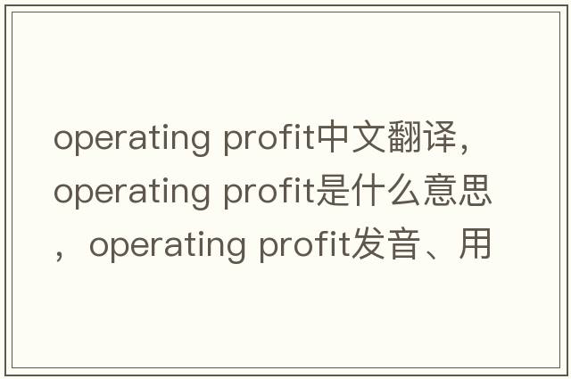 operating profit中文翻譯，operating profit是什么意思，operating profit發(fā)音、用法及例句