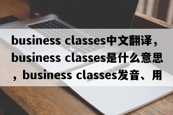 business classes中文翻譯，business classes是什么意思，business classes發(fā)音、用法及例句