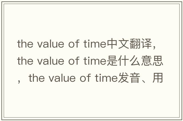 the value of time中文翻譯，the value of time是什么意思，the value of time發(fā)音、用法及例句