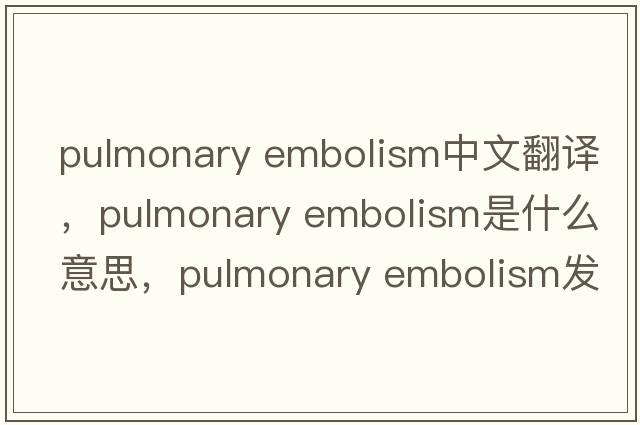 pulmonary embolism中文翻譯，pulmonary embolism是什么意思，pulmonary embolism發(fā)音、用法及例句