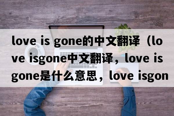 love is gone的中文翻譯（love isgone中文翻譯，love isgone是什么意思，love isgone發(fā)音、用法及例句）