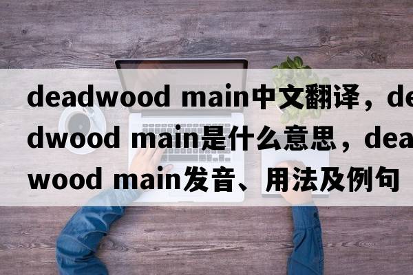 deadwood main中文翻譯，deadwood main是什么意思，deadwood main發(fā)音、用法及例句