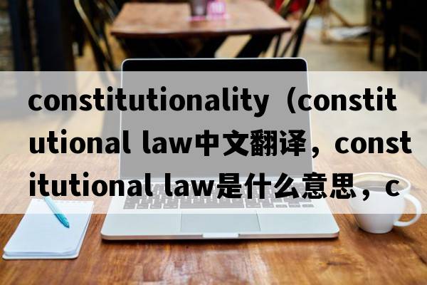 constitutionality（constitutional law中文翻譯，constitutional law是什么意思，constitutional law發(fā)音、用法及例句）