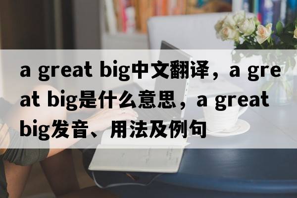 a great big中文翻譯，a great big是什么意思，a great big發(fā)音、用法及例句