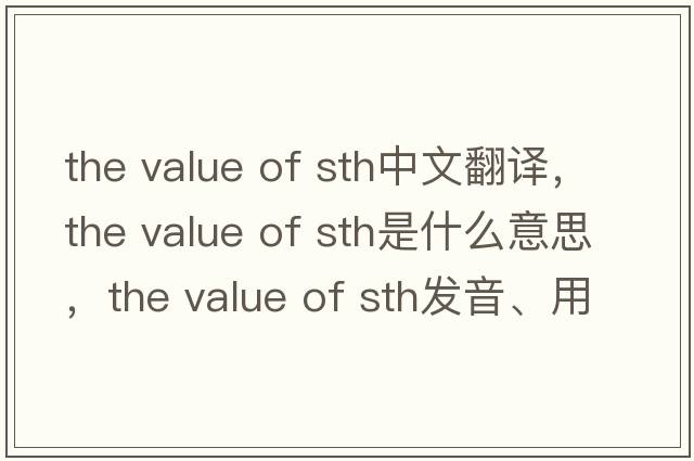 the value of sth中文翻譯，the value of sth是什么意思，the value of sth發(fā)音、用法及例句