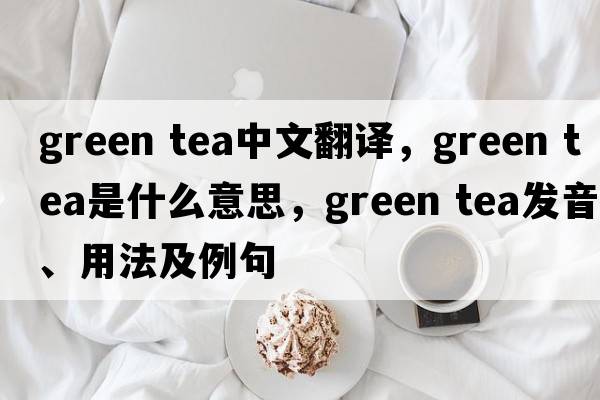 green tea中文翻譯，green tea是什么意思，green tea發(fā)音、用法及例句