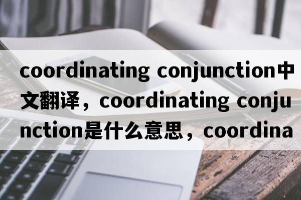 coordinating conjunction中文翻譯，coordinating conjunction是什么意思，coordinating conjunction發(fā)音、用法及例句