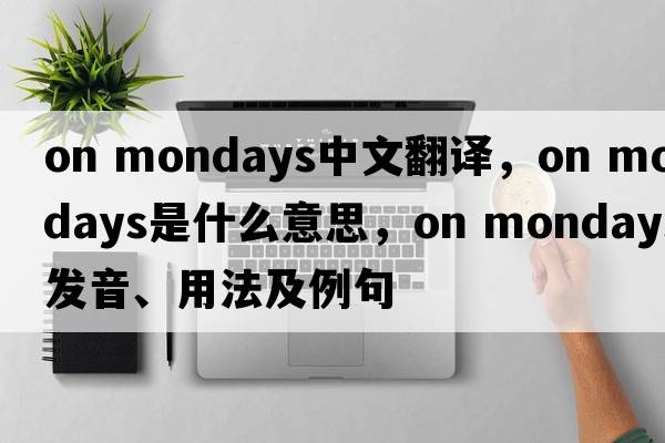 on mondays中文翻譯，on mondays是什么意思，on mondays發(fā)音、用法及例句