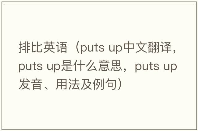 排比英語(yǔ)（puts up中文翻譯，puts up是什么意思，puts up發(fā)音、用法及例句）