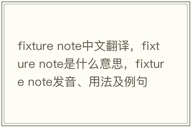 fixture note中文翻譯，fixture note是什么意思，fixture note發(fā)音、用法及例句