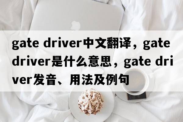 gate driver中文翻譯，gate driver是什么意思，gate driver發(fā)音、用法及例句