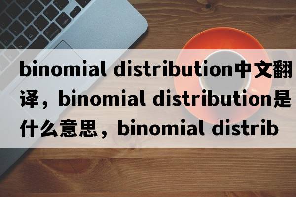 binomial distribution中文翻譯，binomial distribution是什么意思，binomial distribution發(fā)音、用法及例句