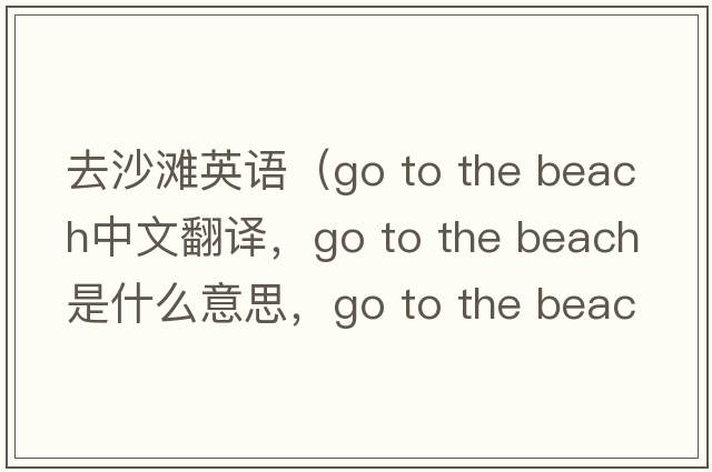 去沙灘英語(yǔ)（Go to the beach中文翻譯，Go to the beach是什么意思，Go to the beach發(fā)音、用法及例句）