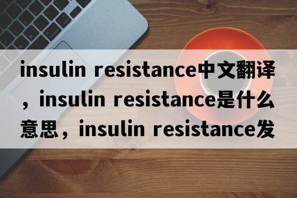 insulin resistance中文翻譯，insulin resistance是什么意思，insulin resistance發(fā)音、用法及例句